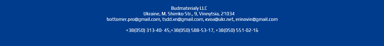  Budmaterialy LLC Ukraine, M. Shimko Str., 9, Vinnytsia, 21034 bottomer.pro@gmail.com, tsdd.vn@gmail.com, кvoa@ukr.net, erinovin@gmail.com +38(050) 313-40- 45,+38(050) 588-53-17, +38(050) 551-02-16